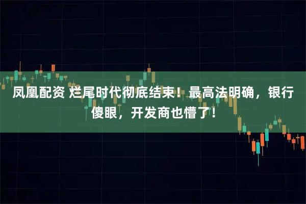 凤凰配资 烂尾时代彻底结束！最高法明确，银行傻眼，开发商也懵了！