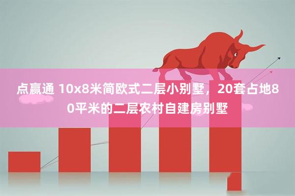 点赢通 10x8米简欧式二层小别墅，20套占地80平米的二层农村自建房别墅