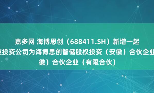 嘉多网 海博思创（688411.SH）新增一起对外投资，被投资公司为海博思创智储股权投资（安徽）合伙企业（有限合伙）