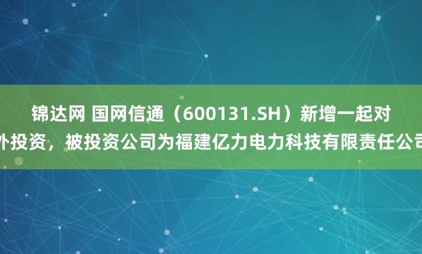 锦达网 国网信通（600131.SH）新增一起对外投资，被投资公司为福建亿力电力科技有限责任公司