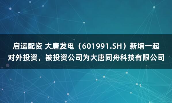 启运配资 大唐发电（601991.SH）新增一起对外投资，被投资公司为大唐同舟科技有限公司