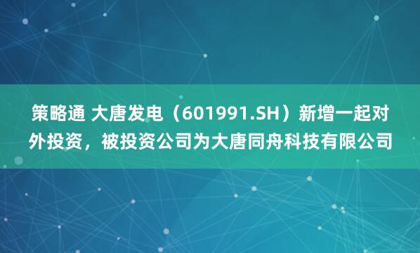 策略通 大唐发电（601991.SH）新增一起对外投资，被投资公司为大唐同舟科技有限公司