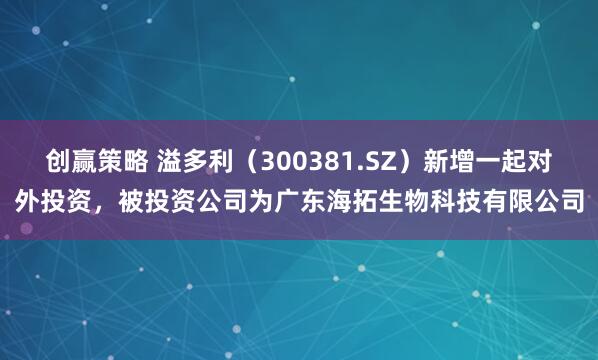 创赢策略 溢多利（300381.SZ）新增一起对外投资，被投资公司为广东海拓生物科技有限公司