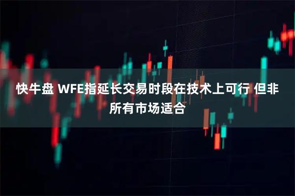 快牛盘 WFE指延长交易时段在技术上可行 但非所有市场适合