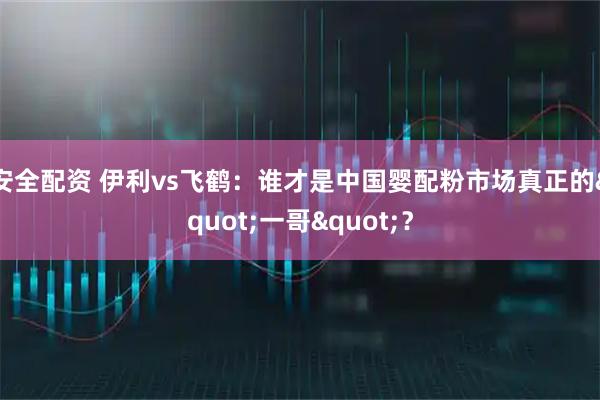 安全配资 伊利vs飞鹤：谁才是中国婴配粉市场真正的"一哥"？
