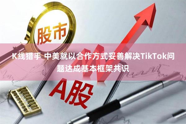 K线猎手 中美就以合作方式妥善解决TikTok问题达成基本框架共识