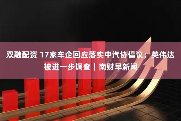 双融配资 17家车企回应落实中汽协倡议；英伟达被进一步调查｜南财早新闻
