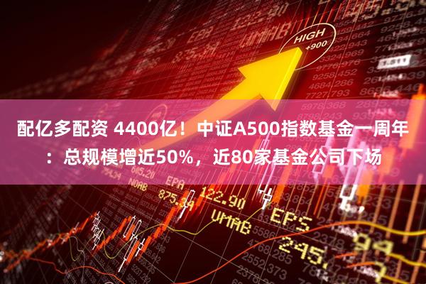 配亿多配资 4400亿！中证A500指数基金一周年：总规模增近50%，近80家基金公司下场