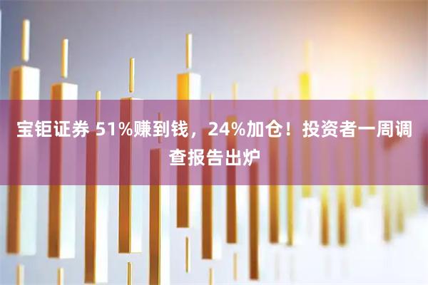 宝钜证券 51%赚到钱，24%加仓！投资者一周调查报告出炉