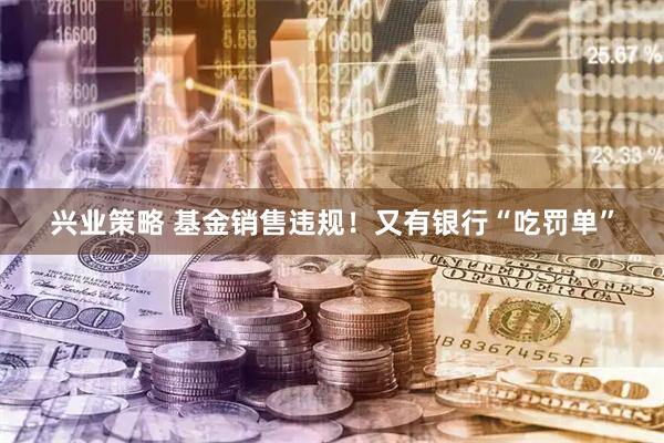 兴业策略 基金销售违规！又有银行“吃罚单”