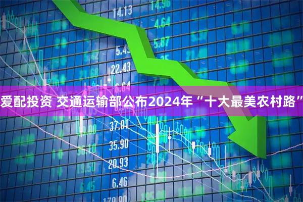 爱配投资 交通运输部公布2024年“十大最美农村路”