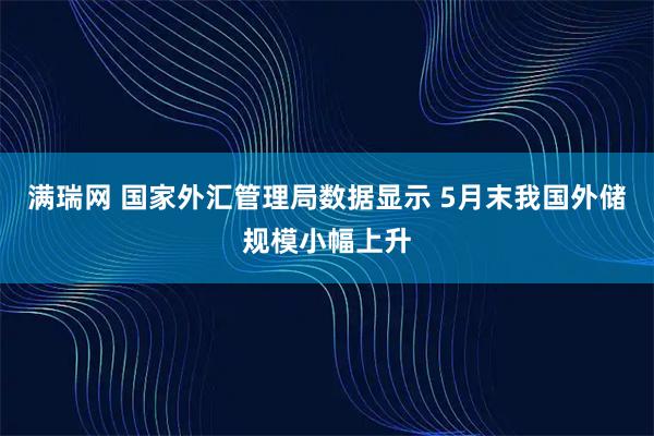满瑞网 国家外汇管理局数据显示 5月末我国外储规模小幅上升
