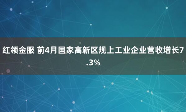 红领金服 前4月国家高新区规上工业企业营收增长7.3%