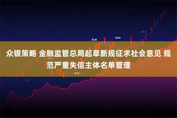 众银策略 金融监管总局起草新规征求社会意见 规范严重失信主体名单管理