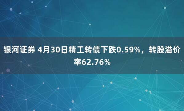 银河证券 4月30日精工转债下跌0.59%，转股溢价率62.76%
