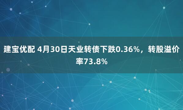 建宝优配 4月30日天业转债下跌0.36%，转股溢价率73.8%