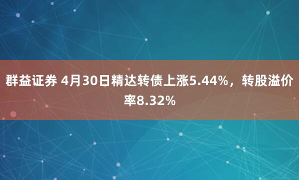 群益证券 4月30日精达转债上涨5.44%，转股溢价率8.32%