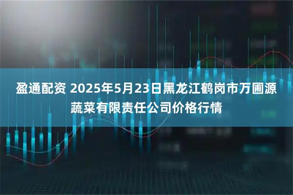盈通配资 2025年5月23日黑龙江鹤岗市万圃源蔬菜有限责任公司价格行情