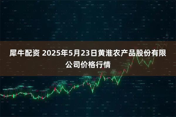 犀牛配资 2025年5月23日黄淮农产品股份有限公司价格行情