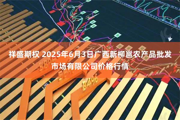 祥盛期权 2025年6月3日广西新柳邕农产品批发市场有限公司价格行情