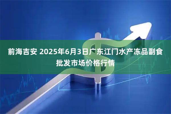 前海吉安 2025年6月3日广东江门水产冻品副食批发市场价格行情