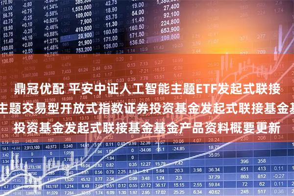 鼎冠优配 平安中证人工智能主题ETF发起式联接E: 平安中证人工智能主题交易型开放式指数证券投资基金发起式联接基金基金产品资料概要更新