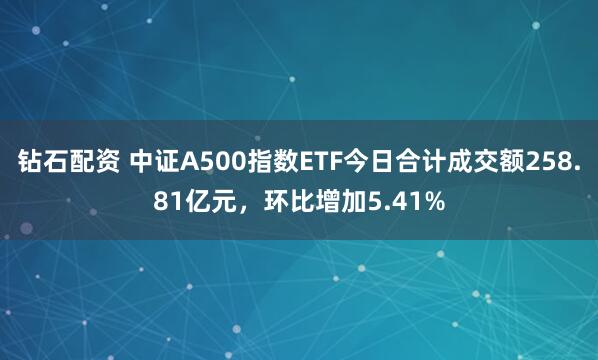 钻石配资 中证A500指数ETF今日合计成交额258.81亿元，环比增加5.41%