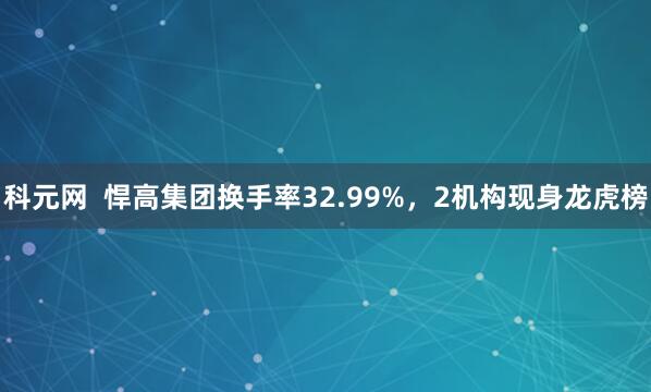 科元网  悍高集团换手率32.99%，2机构现身龙虎榜
