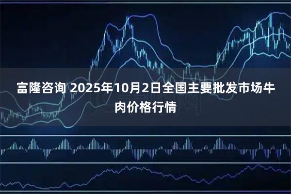 富隆咨询 2025年10月2日全国主要批发市场牛肉价格行情