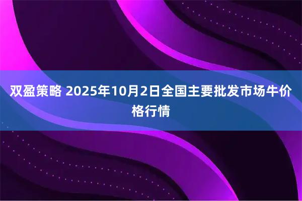 双盈策略 2025年10月2日全国主要批发市场牛价格行情