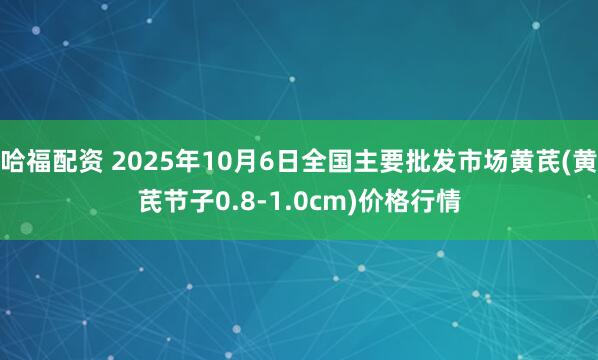 哈福配资 2025年10月6日全国主要批发市场黄芪(黄芪节子0.8-1.0cm)价格行情