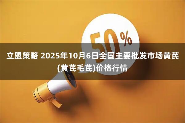 立盟策略 2025年10月6日全国主要批发市场黄芪(黄芪毛芪)价格行情
