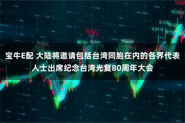 宝牛E配 大陆将邀请包括台湾同胞在内的各界代表人士出席纪念台湾光复80周年大会