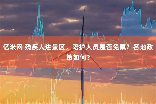 亿米网 残疾人进景区，陪护人员是否免票？各地政策如何？