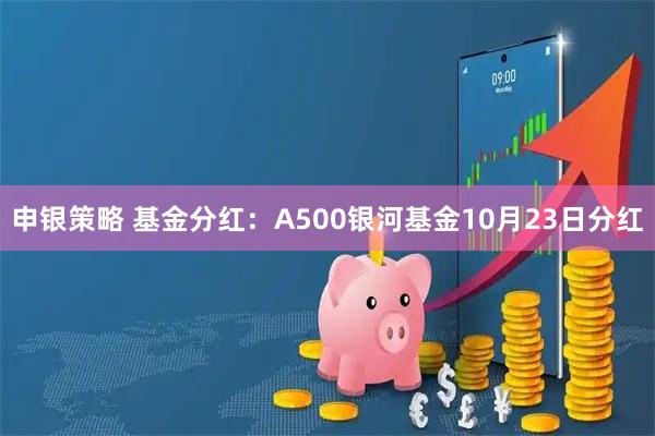 申银策略 基金分红：A500银河基金10月23日分红