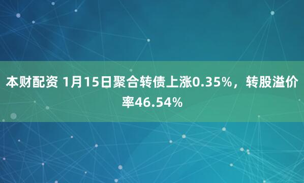 本财配资 1月15日聚合转债上涨0.35%，转股溢价率46.54%