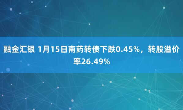 融金汇银 1月15日南药转债下跌0.45%，转股溢价率26.49%