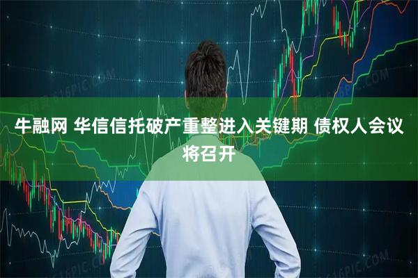 牛融网 华信信托破产重整进入关键期 债权人会议将召开