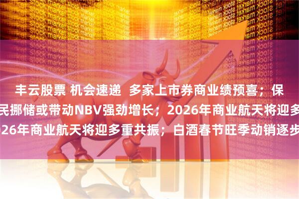 丰云股票 机会速递  多家上市券商业绩预喜；保险开门红销售火热，居民挪储或带动NBV强劲增长；2026年商业航天将迎多重共振；白酒春节旺季动销逐步启动