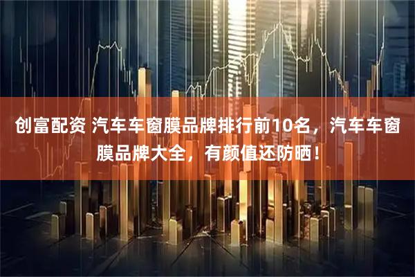 创富配资 汽车车窗膜品牌排行前10名，汽车车窗膜品牌大全，有颜值还防晒！