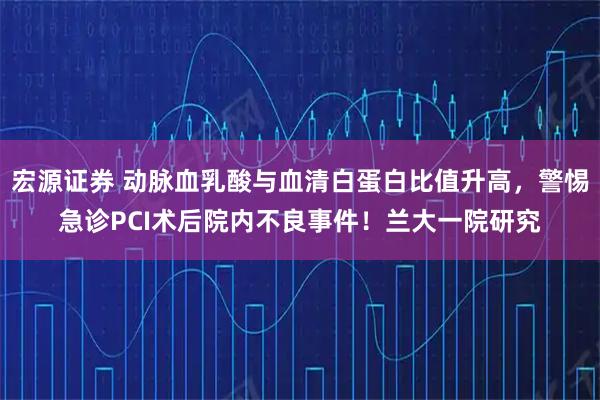 宏源证券 动脉血乳酸与血清白蛋白比值升高，警惕急诊PCI术后院内不良事件！兰大一院研究