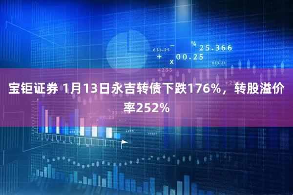 宝钜证券 1月13日永吉转债下跌176%，转股溢价率252%