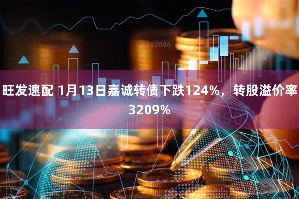 旺发速配 1月13日嘉诚转债下跌124%，转股溢价率3209%
