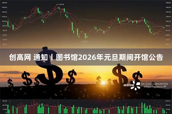 创高网 通知丨图书馆2026年元旦期间开馆公告