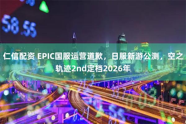 仁信配资 EPIC国服运营道歉，日服新游公测，空之轨迹2nd定档2026年