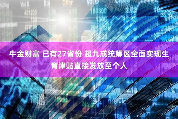 牛金财富 已有27省份 超九成统筹区全面实现生育津贴直接发放至个人