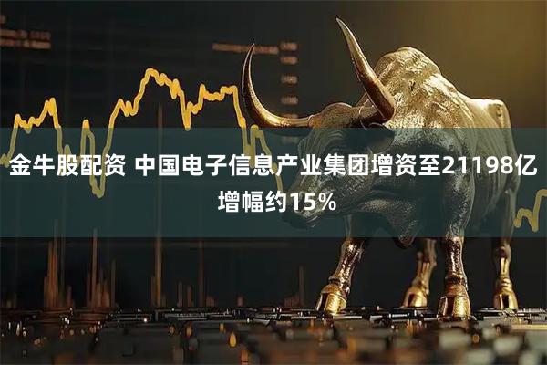 金牛股配资 中国电子信息产业集团增资至21198亿 增幅约15%