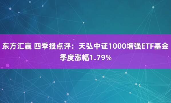 东方汇赢 四季报点评：天弘中证1000增强ETF基金季度涨幅1.79%