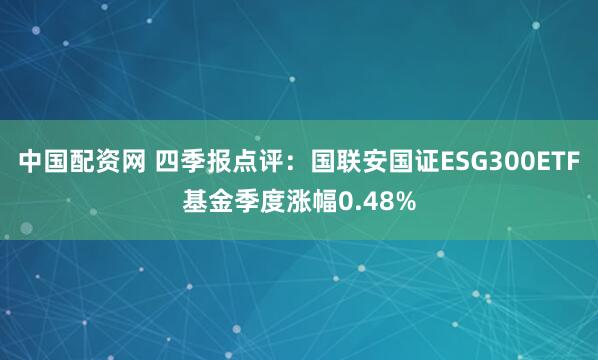 中国配资网 四季报点评：国联安国证ESG300ETF基金季度涨幅0.48%