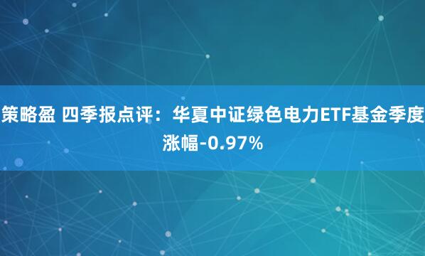 策略盈 四季报点评：华夏中证绿色电力ETF基金季度涨幅-0.97%